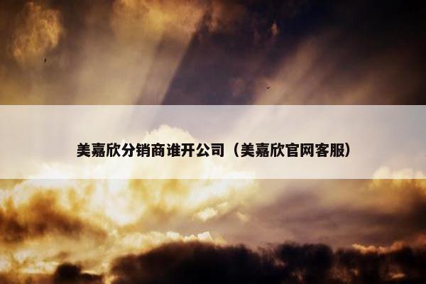 美嘉欣分销商谁开公司（美嘉欣官网客服）