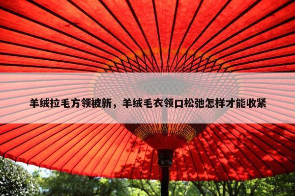 羊绒拉毛方领被新，羊绒毛衣领口松弛怎样才能收紧