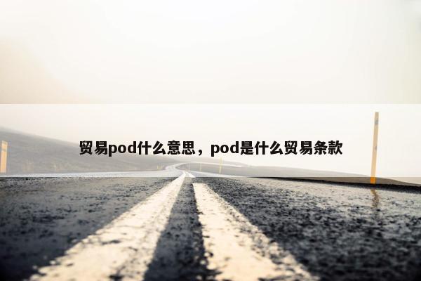 贸易pod什么意思，pod是什么贸易条款