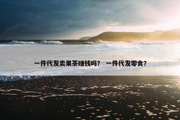 一件代发卖果茶赚钱吗？ 一件代发零食？