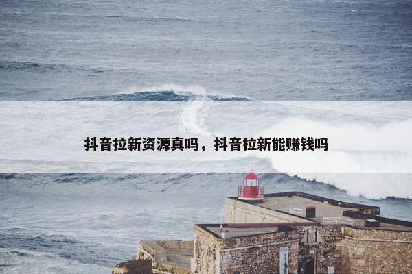 抖音拉新资源真吗，抖音拉新能赚钱吗