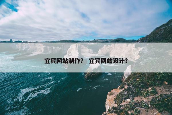 宜宾网站制作？ 宜宾网站设计？