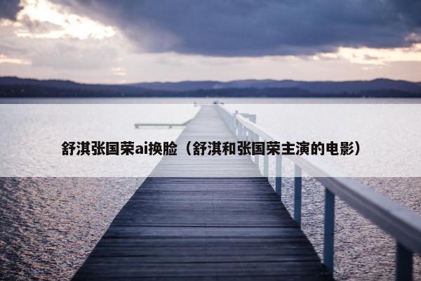 舒淇张国荣ai换脸（舒淇和张国荣主演的电影）