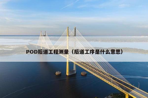 POD后道工程测量（后道工序是什么意思）