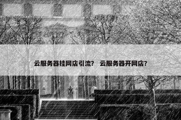 云服务器挂网店引流？ 云服务器开网店？
