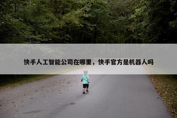 快手人工智能公司在哪里，快手官方是机器人吗