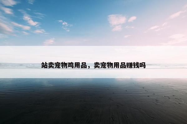 站卖宠物鸡用品，卖宠物用品赚钱吗
