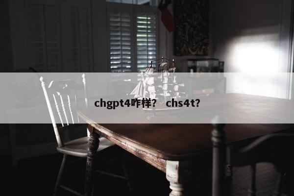 chgpt4咋样？ chs4t？