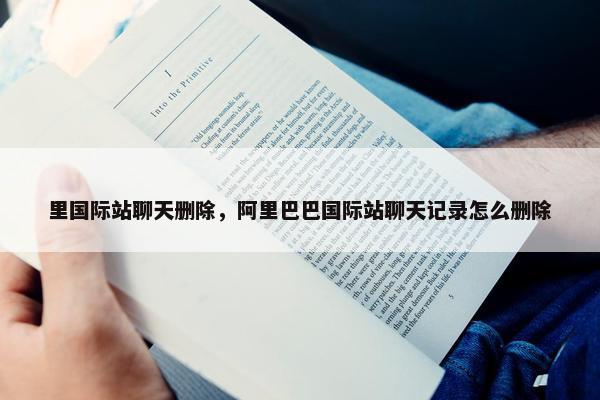 里国际站聊天删除，阿里巴巴国际站聊天记录怎么删除