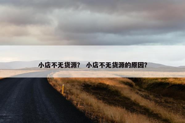 小店不无货源？ 小店不无货源的原因？
