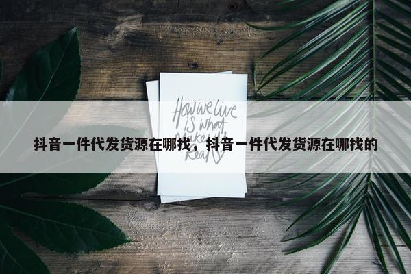 抖音一件代发货源在哪找，抖音一件代发货源在哪找的