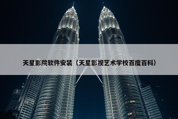 天星影院软件安装（天星影视艺术学校百度百科）