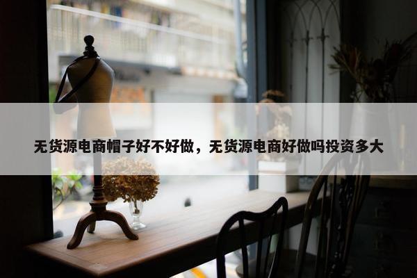 无货源电商帽子好不好做，无货源电商好做吗投资多大