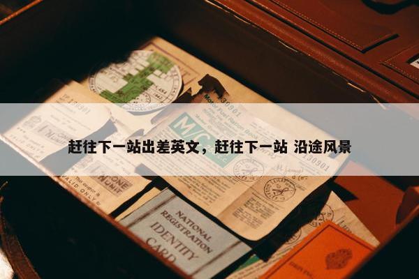 赶往下一站出差英文，赶往下一站 沿途风景