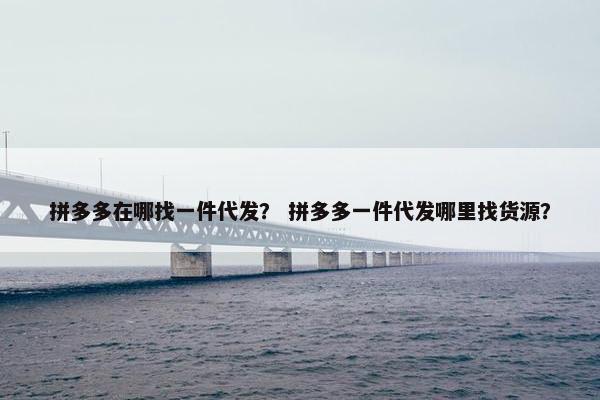 拼多多在哪找一件代发？ 拼多多一件代发哪里找货源？