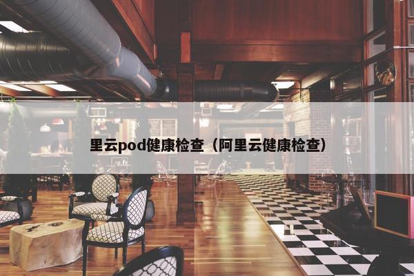 里云pod健康检查（阿里云健康检查）