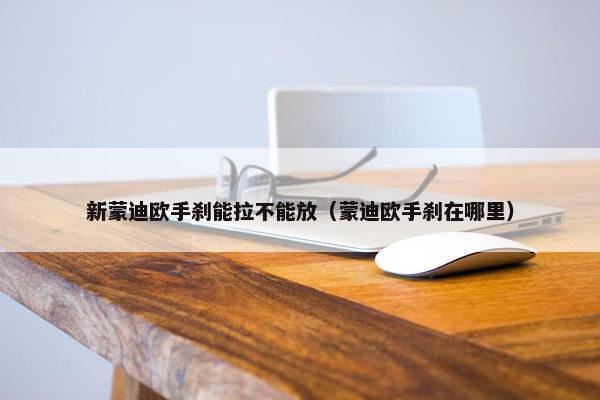 新蒙迪欧手刹能拉不能放（蒙迪欧手刹在哪里）
