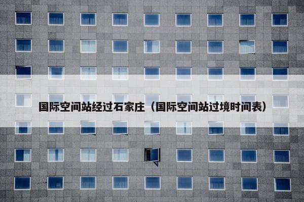 国际空间站经过石家庄（国际空间站过境时间表）