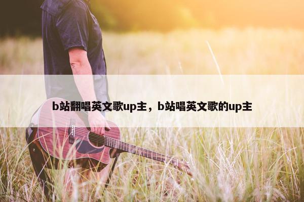 b站翻唱英文歌up主，b站唱英文歌的up主