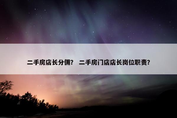 二手房店长分佣？ 二手房门店店长岗位职责？
