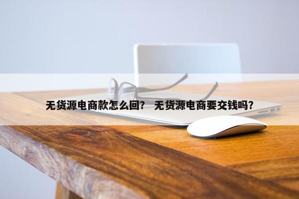 无货源电商款怎么回？ 无货源电商要交钱吗？