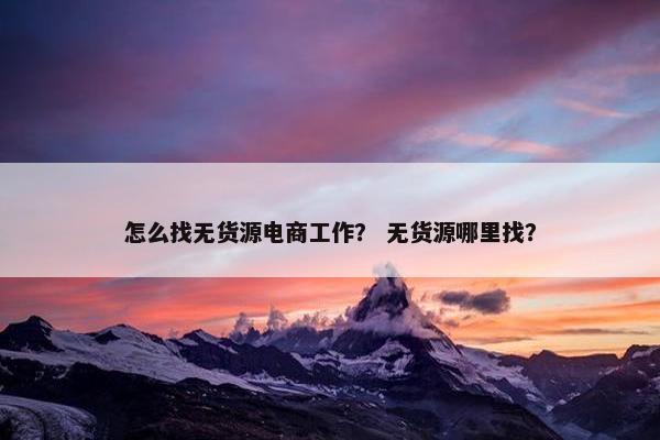 怎么找无货源电商工作？ 无货源哪里找？
