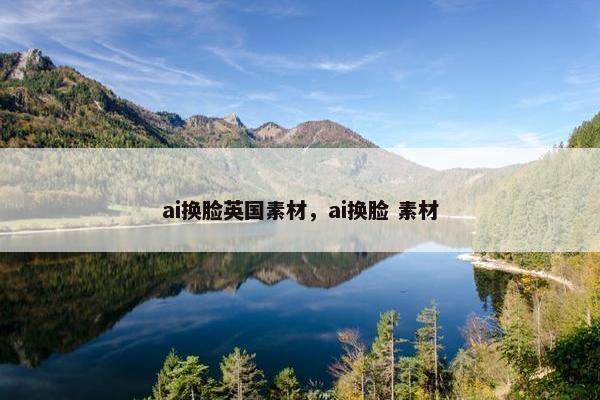ai换脸英国素材，ai换脸 素材