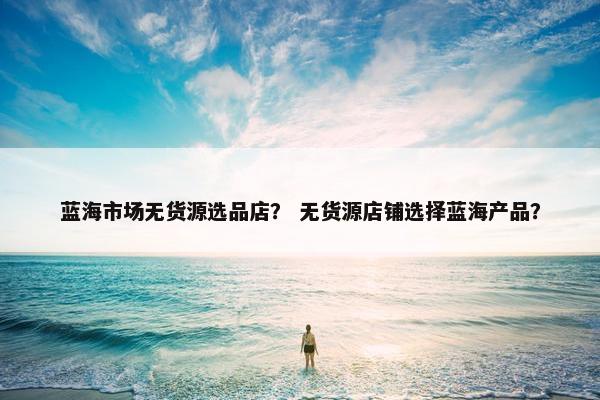 蓝海市场无货源选品店？ 无货源店铺选择蓝海产品？