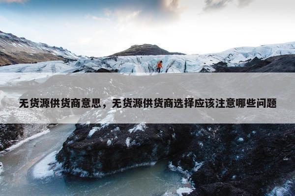 无货源供货商意思，无货源供货商选择应该注意哪些问题