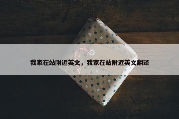我家在站附近英文，我家在站附近英文翻译