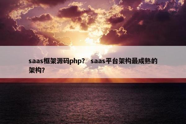 saas框架源码php？ saas平台架构最成熟的架构？