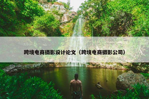 跨境电商摄影设计论文（跨境电商摄影公司）