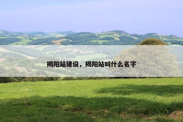 揭阳站建设，揭阳站叫什么名字