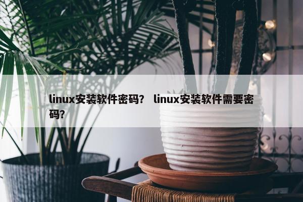 linux安装软件密码？ linux安装软件需要密码？