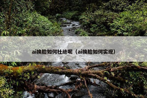 ai换脸如何杜绝呢（ai换脸如何实现）
