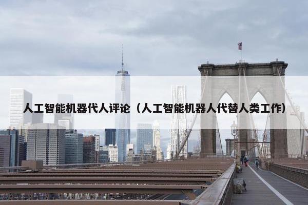 人工智能机器代人评论（人工智能机器人代替人类工作）