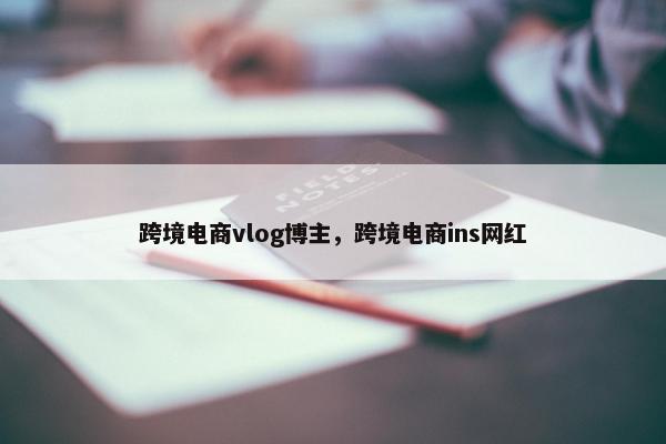 跨境电商vlog博主，跨境电商ins网红