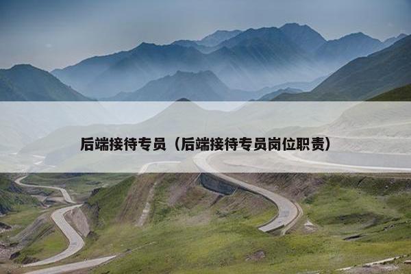 后端接待专员（后端接待专员岗位职责）
