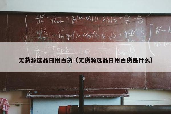 无货源选品日用百货（无货源选品日用百货是什么）