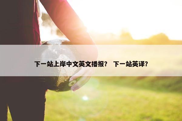 下一站上岸中文英文播报？ 下一站英译？