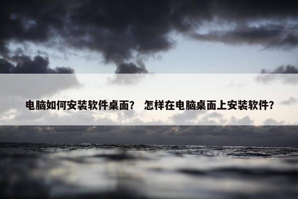 电脑如何安装软件桌面？ 怎样在电脑桌面上安装软件？