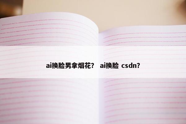 ai换脸男拿烟花？ ai换脸 csdn？