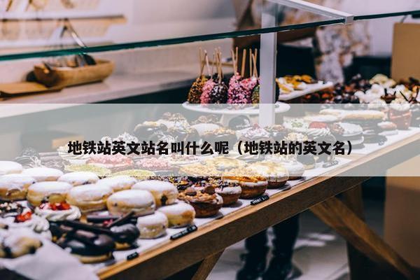 地铁站英文站名叫什么呢（地铁站的英文名）