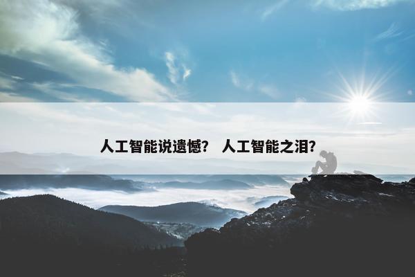 人工智能说遗憾？ 人工智能之泪？