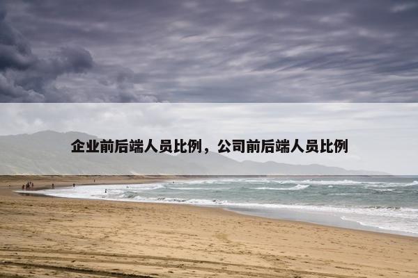 企业前后端人员比例，公司前后端人员比例