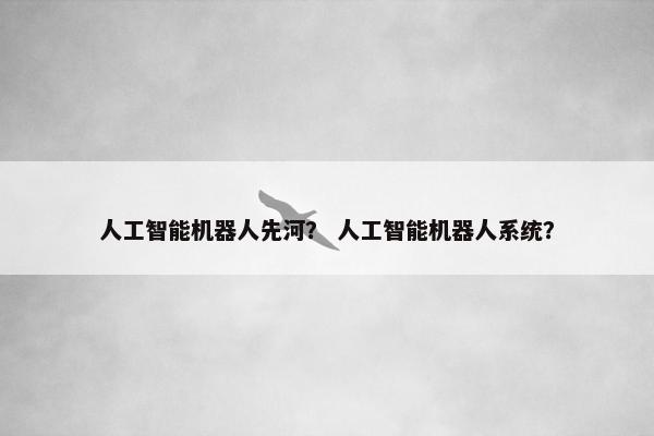 人工智能机器人先河？ 人工智能机器人系统？