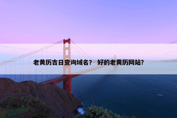 老黄历吉日查询域名？ 好的老黄历网站？