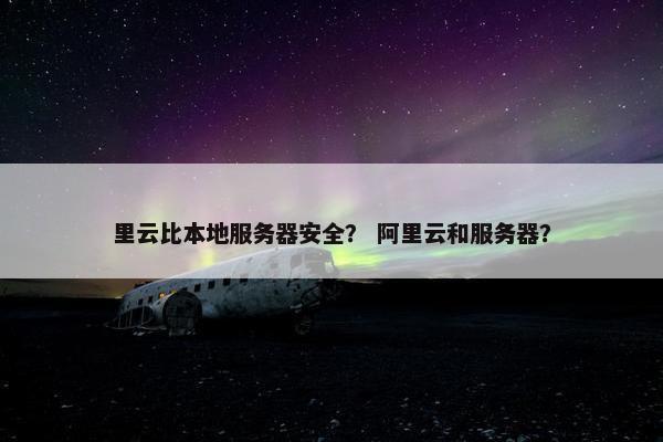 里云比本地服务器安全？ 阿里云和服务器？