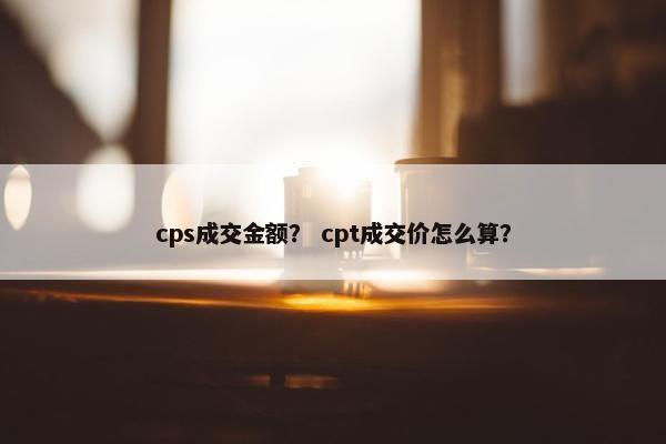 cps成交金额？ cpt成交价怎么算？