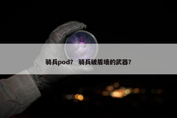 骑兵pod？ 骑兵破盾墙的武器？
